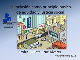 La inclusión como principio básico
          de equidad y justicia social


UNIDAD 163




             Profra. Julieta Cruz Alvarez
                                    Noviembre de 2012
 