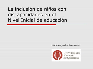La inclusión de niños con
discapacidades en el
Nivel Inicial de educación
María Alejandra Javasovino
 