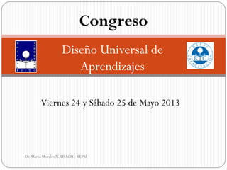 Diseño Universal de
Aprendizajes
Dr. Mario Morales N. USACH - REPSI
Congreso
Viernes 24 y Sábado 25 de Mayo 2013
 