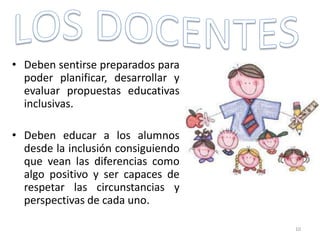 • Deben sentirse preparados para
poder planificar, desarrollar y
evaluar propuestas educativas
inclusivas.
• Deben educar a los alumnos
desde la inclusión consiguiendo
que vean las diferencias como
algo positivo y ser capaces de
respetar las circunstancias y
perspectivas de cada uno.
10
 