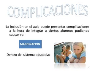 La inclusión en el aula puede presentar complicaciones
a la hora de integrar a ciertos alumnos pudiendo
causar su:
MARGINACIÓN
Dentro del sistema educativo
22
 