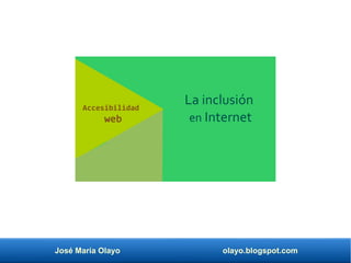José María Olayo olayo.blogspot.com
Accesibilidad
web
La inclusión
en Internet
 