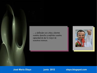 … y defender con uñas y dientes
                   nuestro derecho a explotar nuestra
                   capacidad de dar lo mejor de
                   nosotros mismos.




José María Olayo               junio 2012               olayo.blogspot.com
 