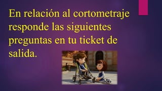 En relación al cortometraje
responde las siguientes
preguntas en tu ticket de
salida.