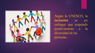 Según la UNESCO, la
inclusión es un
enfoque que responde
positivamente a la
diversidad de las
personas.