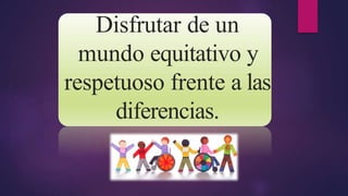 Disfrutar de un
mundo equitativo y
respetuoso frente a las
diferencias.