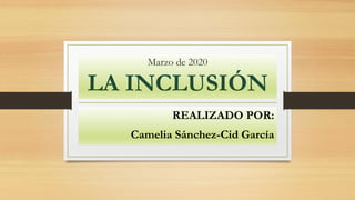Marzo de 2020
LA INCLUSIÓN
REALIZADO POR:
Camelia Sánchez-Cid García
 