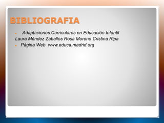 BIBLIOGRAFIA
 Adaptaciones Curriculares en Educación Infantil
Laura Méndez Zaballos Rosa Moreno Cristina Ripa
 Página Web www.educa.madrid.org
 