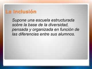 La inclusión
Supone una escuela estructurada
sobre la base de la diversidad,
pensada y organizada en función de
las difere...
