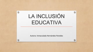 LA INCLUSIÓN
EDUCATIVA
Autora: Inmaculada Hernández Paredes
 