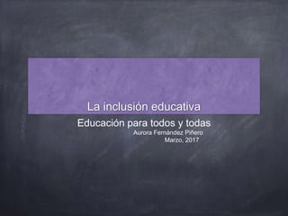 La inclusión educativa
Educación para todos y todas
Aurora Fernández Piñero
Marzo, 2017
 