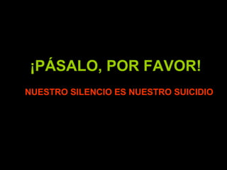 ¡PÁSALO, POR FAVOR! NUESTRO SILENCIO ES NUESTRO SUICIDIO 