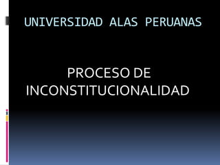 UNIVERSIDAD ALAS PERUANAS

PROCESO DE
INCONSTITUCIONALIDAD

 