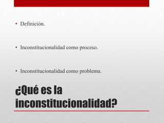 ¿Qué es la
inconstitucionalidad?
• Definición.
• Inconstitucionalidad como proceso.
• Inconstitucionalidad como problema.
 