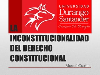 LA
INCONSTITUCIONALIDAD
DEL DERECHO
CONSTITUCIONAL
Manuel Castillo
 