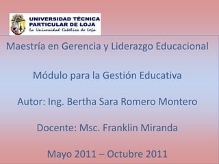 Maestría en Gerencia y Liderazgo EducacionalMódulo para la Gestión EducativaAutor: Ing. Bertha Sara Romero MonteroDocente: Msc. Franklin MirandaMayo 2011 – Octubre 2011 