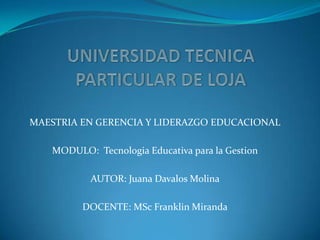 MAESTRIA EN GERENCIA Y LIDERAZGO EDUCACIONAL

   MODULO: Tecnologia Educativa para la Gestion

           AUTOR: Juana Davalos Molina

         DOCENTE: MSc Franklin Miranda
 