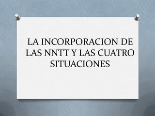 LA INCORPORACION DE
LAS NNTT Y LAS CUATRO
     SITUACIONES
 