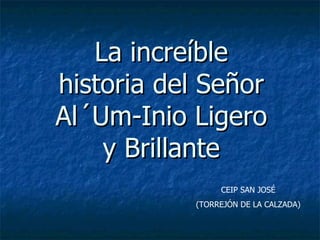 La increíble
historia del Señor
Al´Um-Inio Ligero
    y Brillante
                CEIP SAN JOSÉ
           (TORREJÓN DE LA CALZADA)
 