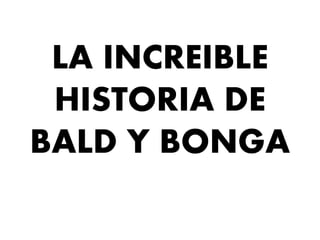 LA INCREIBLE
HISTORIA DE
BALD Y BONGA
 