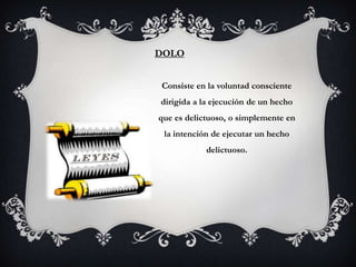 DOLO


Consiste en la voluntad consciente
dirigida a la ejecución de un hecho
que es delictuoso, o simplemente en
 la intención de ejecutar un hecho
            delictuoso.
 