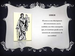 ERROR


 El error es una discrepancia
   del conocimiento con la
realidad, una falsa concepción
que, en ocasiones puede ser la
ausencia de conocimiento de
        esa realidad.
 