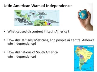 3Latin American Wars of IndependenceWhat caused discontent in Latin America? How did Haitians, Mexicans, and people in Central America win independence?How did nations of South America 	win independence?