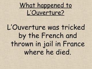 What happened to L’Ouverture? L’Ouverture was tricked by the French and thrown in jail in France where he died. 