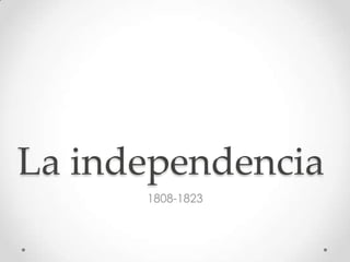 La independencia
1808-1823
 