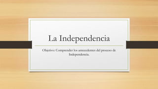 La Independencia
Objetivo: Comprender los antecedentes del proceso de
Independencia.
 