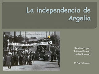 La independencia de Argelia Realizado por: Tatiana Ramón Isabel Lozano 1º Bachillerato. 