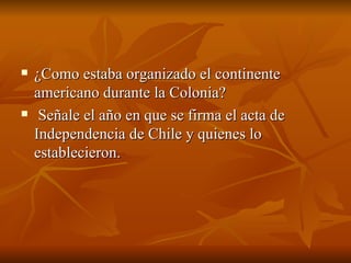 ¿Como estaba organizado el continente americano durante la Colonia? Señale el año en que se firma el acta de Independencia de Chile y quienes lo establecieron. 