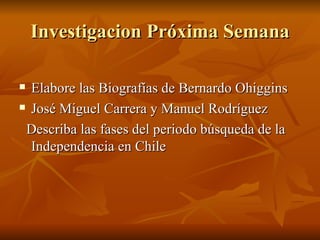 Investigacion Próxima Semana Elabore las Biografías de Bernardo Ohiggins José Miguel Carrera y Manuel Rodríguez Describa las fases del periodo búsqueda de la Independencia en Chile 