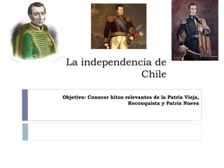 La independencia de
Chile
Objetivo: Conocer hitos relevantes de la Patria Vieja,
Reconquista y Patria Nueva
 