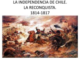 LA INDEPENDENCIA DE CHILE.
LA RECONQUISTA.
1814-1817
 