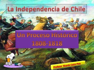 La Independencia de Chile Un Proceso Histórico 1808-1818 Profesor  Ricardo Castro Pinto 