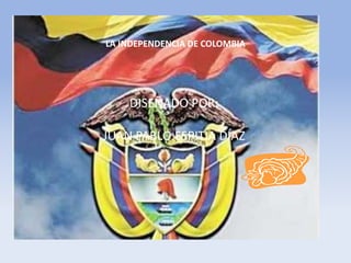 LA INDEPENDENCIA DE COLOMBIA
DISEÑADO POR:
JUAN PABLO ESPITIA DÍAZ
 
