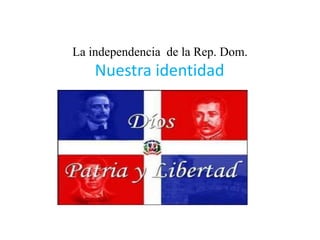 La independencia de la Rep. Dom.
Nuestra identidad
 
