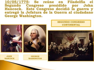 10/05/1775: Se reúne en Filadelfia el
Segundo Congreso presidido por John
Hancock. Este Congreso decidió la guerra y
entregó la Jefatura de la Guerra al ciudadano
George Washington.
GEORGE
WASHINGTON
SEGUNDO CONGRESO
CONTINENTAL
JOHN
HANCOCK
 