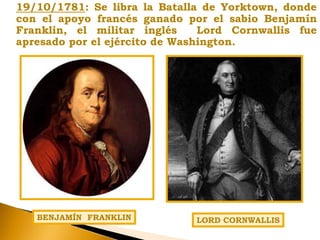 19/10/1781: Se libra la Batalla de Yorktown, donde
con el apoyo francés ganado por el sabio Benjamín
Franklin, el militar inglés Lord Cornwallis fue
apresado por el ejército de Washington.
LORD CORNWALLISBENJAMÍN FRANKLIN
 