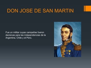 DON JOSE DE SAN MARTIN
Fue un militar cuyas campañas fueron
decisivas para las independencias de la
Argentina, Chile y el Perú.
 