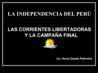 LA INDEPENDENCIA DEL PERÚ

LAS CORRIENTES LIBERTADORAS
      Y LA CAMPAÑA FINAL



               Lic. Henry Zapata Palomino
 