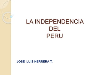 LA INDEPENDENCIA
DEL
PERU
JOSE LUIS HERRERA T.
 
