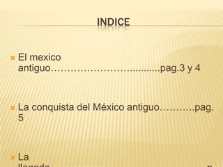 indiceEl mexico antiguo……………………...........pag.3 y 4La conquista del México antiguo………..pag. 5La llegada……………………………….………..pag. 6