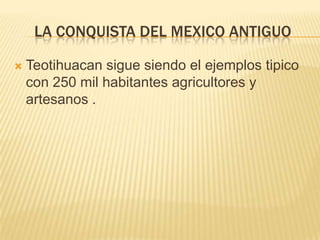 La conquista del mexico antiguoTeotihuacan sigue siendo el ejemplos tipico con 250 mil habitantes agricultores y artesanos .