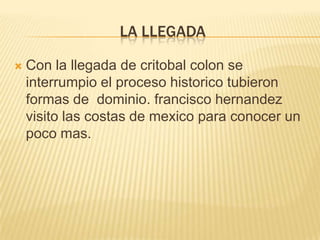 La llegadaCon la llegada de critobal colon se interrumpio el procesohistoricotubieronformas de  dominio. franciscohernandezvisitolascostas de mexicoparaconocer un pocomas.