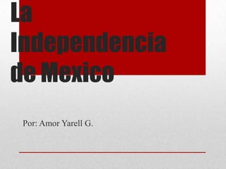 La Independencia de Mexico Por: Amor Yarell G. 