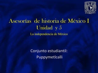 Conjunto estudiantil:
Puppymetlcalli
Asesorías de historia de México I
Unidad y 5
La independencia de México
 
