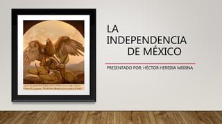 LA
INDEPENDENCIA
DE MÉXICO
PRESENTADO POR; HÉCTOR HEREDIA MEDINA
 