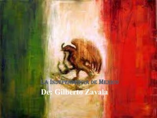 La Independencia de Mexico De: Gilberto Zavala 